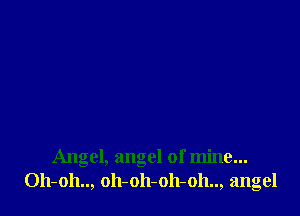 Angel, angel of mine...
011-011.., oh-oh-oh-oh.., angel