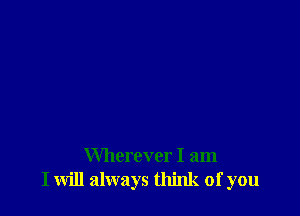 Wherever I am
I will always think of you