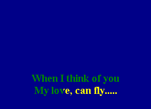 When I think of you
My love, can fly .....