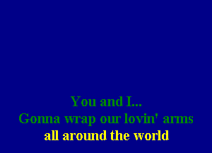 You and I...
Gonna wrap our lovin' arms
all armmd the world