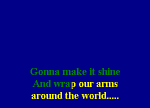 Gonna make it shine
And wrap our arms
around the world .....