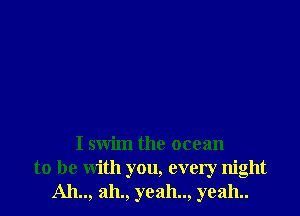 I swim the ocean
to be with you, every night
A11.., 311., yeah.., yeah