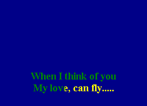 When I think of you
My love, can fly .....