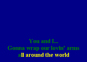 You and I...
Gonna wrap our lovin' arms
all armmd the world
