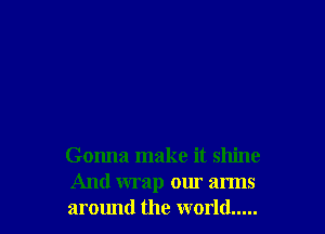 Gonna make it shine
And wrap our arms
around the world .....