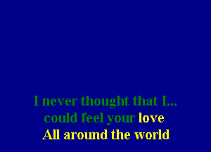 I never thought that I...
could feel your love
All around the world