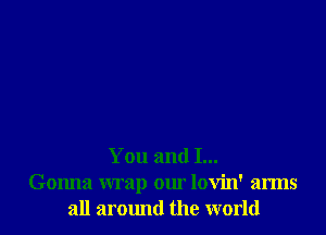 You and I...
Gonna wrap our lovin' arms
all armmd the world