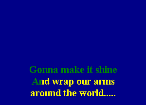 Gonna make it shine
And wrap our arms
around the world .....