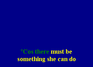 'Cos there must be
something she can do