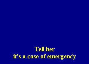 Tell her
it's a case of emergenty