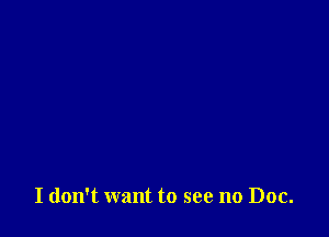 I don't want to see no Doc.