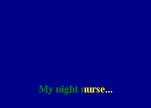 My night nurse...