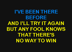 AND I'LL TRY IT AGAIN

BUT ANY FOOL KNOWS
THAT THERE'S
NO WAY TO WIN
