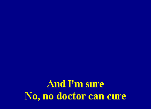 And I'm sure
No, no doctor can cure