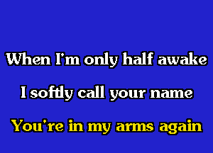 When I'm only half awake

I softly call your name

You're in my arms again