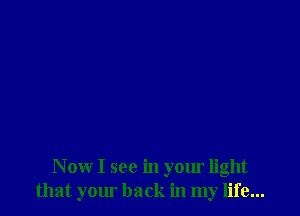 Now I see in your light
that your back in my life...