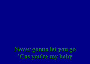 Never gonna let you go
'Cos you're my baby
