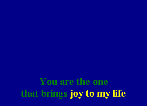 You are the one
that brings joy to my life