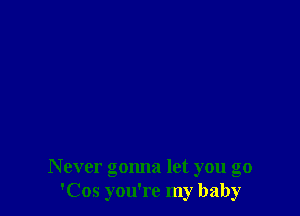 Never gonna let you go
'Cos you're my baby