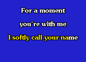 For a moment

you're with me

I sofdy call your name