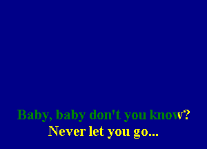 Baby, baby don't you know?
Never let you go...