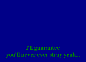 I'll guarantee
you'll never ever stray yeah...