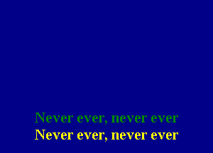 Never ever, never ever
Never ever, never ever