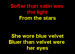 Softer than satin was
the light
From the stars

She wore blue velvet
Bluer than velvet were
hereyes