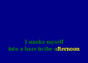 I smoke myself
into a haze in the afternoon