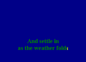 And settle in
as the weather folds