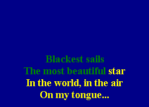 Blackest sails
The most beautiful star

In the world, in the air
On my tongue... I