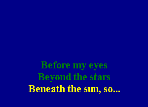 Before my eyes
Beyond the stars
Beneath the sun, so...