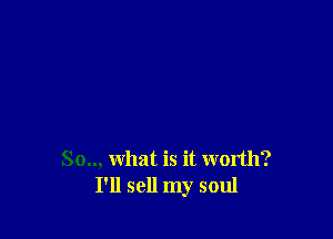 So.., what is it worth?
I'll sell my soul