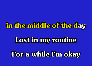 in the middle of the day
Lost in my routine

For a while I'm okay