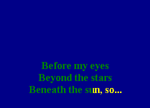 Before my eyes
Beyond the stars
Beneath the sun, so...