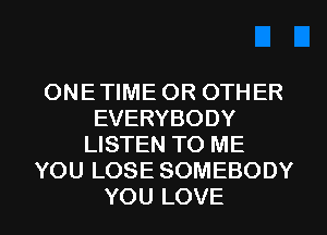 ONE TIME OR OTHER
EVERYBODY
LISTEN TO ME
YOU LOSE SOMEBODY
YOU LOVE