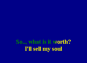 So.., what is it worth?
I'll sell my soul