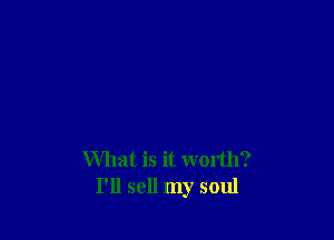 What is it worth?
I'll sell my soul