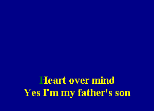 Heart over mind
Yes I'm my father's son