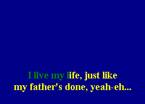 I live my life, just like
my father's (lone, yeah-eh...