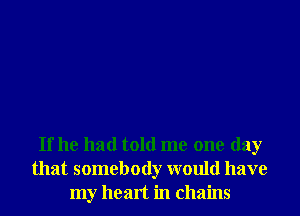 If he had told me one day
that somebody would have
my heart in chains