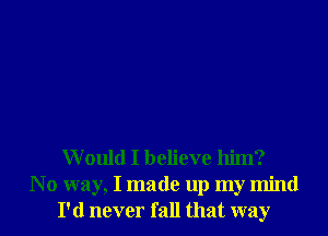 Would I believe him?
N 0 way, I made up my mind
I'd never fall that way