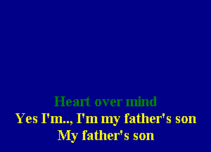 Heart over mind
Yes I'm.., I'm my father's son
My father's son