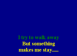 I try to walk away
But something
makes me stay .....