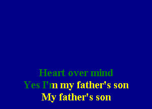 Heart over mind
Yes I'm my father's son
My father's son