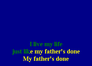 I live my life
just like my father's done
My father's done