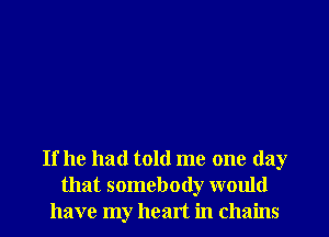 If he had told me one day
that somebody would
have my heart in chains