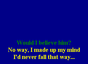 Would I believe him?
N 0 way, I made up my mind
I'd never fall that way...