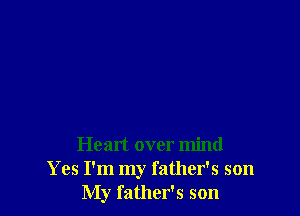 Heart over mind
Yes I'm my father's son
My father's son