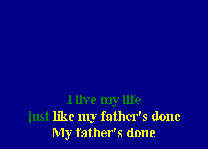 I live my life
just like my father's done
My father's done